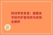 阿诗罗软骨素：健康关节的守护者功效与优势全解析