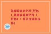 氨糖软骨素钙片(纤林)_氨糖软骨素钙片（纤林）：关节保健新选择)