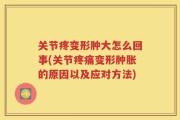 关节疼变形肿大怎么回事(关节疼痛变形肿胀的原因以及应对方法)