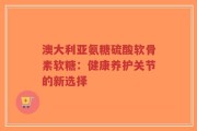 澳大利亚氨糖硫酸软骨素软糖：健康养护关节的新选择