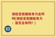 澳佳宝氨糖维骨力含钙吗(澳佳宝氨糖维骨力：是否含有钙？)