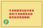 牛骨胶原蛋白肽对胃有用吗(牛骨胶原蛋白肽能否促进胃部健康)