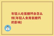 年轻人吃氨糖钙会怎么样(年轻人食用氨糖钙的影响)