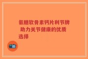 氨糖软骨素钙片利节牌 助力关节健康的优质选择