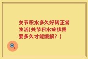 关节积水多久好转正常生活(关节积水症状需要多久才能缓解？)