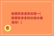 胶原软骨素的价钱一(胶原软骨素的价格大幅波动！)