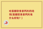 吃氨糖软骨素钙片的功效(氨糖软骨素钙片有什么好处？)