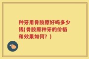 种牙用骨胶原好吗多少钱(骨胶原种牙的价格和效果如何？)