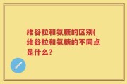维谷粒和氨糖的区别(维谷粒和氨糖的不同点是什么？