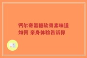 钙尔奇氨糖软骨素味道如何 亲身体验告诉你