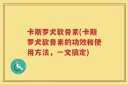 卡斯罗犬软骨素(卡斯罗犬软骨素的功效和使用方法，一文搞定)