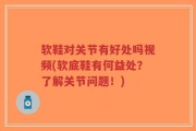 软鞋对关节有好处吗视频(软底鞋有何益处？了解关节问题！)