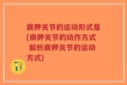 肩胛关节的运动形式是(肩胛关节的动作方式 解析肩胛关节的运动方式)