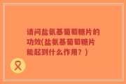 请问盐氨基葡萄糖片的功效(盐氨基葡萄糖片能起到什么作用？)