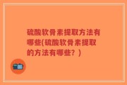 硫酸软骨素提取方法有哪些(硫酸软骨素提取的方法有哪些？)