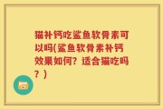 猫补钙吃鲨鱼软骨素可以吗(鲨鱼软骨素补钙效果如何？适合猫吃吗？)