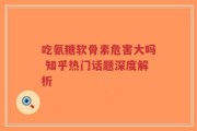 吃氨糖软骨素危害大吗 知乎热门话题深度解析