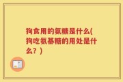 狗食用的氨糖是什么(狗吃氨基糖的用处是什么？)