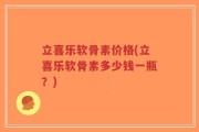 立喜乐软骨素价格(立喜乐软骨素多少钱一瓶？)