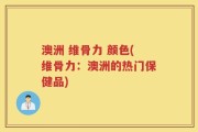 澳洲 维骨力 颜色(维骨力：澳洲的热门保健品)