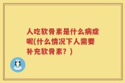 人吃软骨素是什么病症呢(什么情况下人需要补充软骨素？)