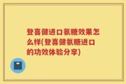 登喜健进口氨糖效果怎么样(登喜健氨糖进口的功效体验分享)