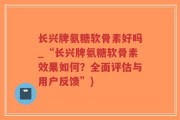 长兴牌氨糖软骨素好吗_“长兴牌氨糖软骨素效果如何？全面评估与用户反馈”)