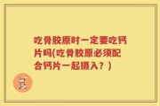 吃骨胶原时一定要吃钙片吗(吃骨胶原必须配合钙片一起摄入？)