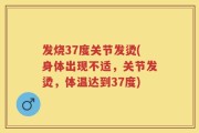 发烧37度关节发烫(身体出现不适，关节发烫，体温达到37度)