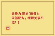 维骨力 配方(维骨力天然配方，缓解关节不适！)