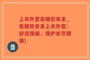 上衣外套氨糖软骨素_氨糖软骨素上衣外套：舒适保暖，保护关节健康)