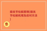 膝关节松解原理(膝关节松解机理及应对方法)