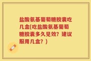 盐酸氨基葡萄糖胶囊吃几盒(吃盐酸氨基葡萄糖胶囊多久见效？建议服用几盒？)