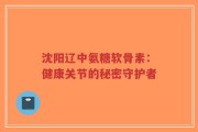 沈阳辽中氨糖软骨素：健康关节的秘密守护者