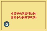 小关节玩偶塑料动物(塑料小动物关节玩偶)