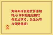 海利斯维氨糖软骨素加钙片(海利斯维氨糖软骨素加钙片：关注关节与骨骼健康)