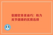 氨糖软骨素迪巧：助力关节健康的优质选择