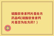 硫酸软骨素钙片是处方药品吗(硫酸软骨素钙片是否为处方药？)