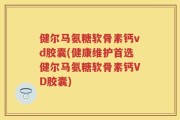 健尔马氨糖软骨素钙vd胶囊(健康维护首选健尔马氨糖软骨素钙VD胶囊)