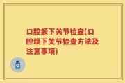 口腔颔下关节检查(口腔颌下关节检查方法及注意事项)