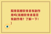 服用氨糖软骨素有副作用吗(氨糖软骨素是否有副作用？了解一下！)