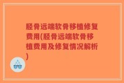 胫骨远端软骨移植修复费用(胫骨远端软骨移植费用及修复情况解析)