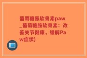 葡萄糖氨软骨素paw_葡萄糖胺软骨素：改善关节健康，缓解Paw症状)