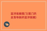 蓝浮氨糖厦门(厦门药企发布新药蓝浮氨糖)