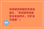 安琪纽特氨糖软骨素加盖片_“安琪纽特氨糖软骨素加钙片，守护关节健康”)