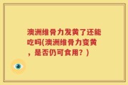 澳洲维骨力发黄了还能吃吗(澳洲维骨力变黄，是否仍可食用？)
