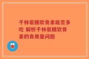 千林氨糖软骨素能否多吃 解析千林氨糖软骨素的食用量问题