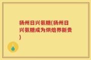 扬州日兴氨糖(扬州日兴氨糖成为烘焙界新贵)