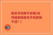 腿关节和脚不舒服(如何缓解腿部关节及脚部不适？)