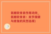 氨糖软骨素作用功效_氨糖软骨素：关节保健与修复的天然选择)